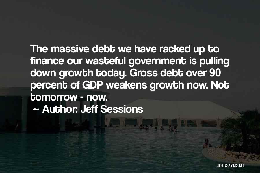 Jeff Sessions Quotes: The Massive Debt We Have Racked Up To Finance Our Wasteful Government Is Pulling Down Growth Today. Gross Debt Over