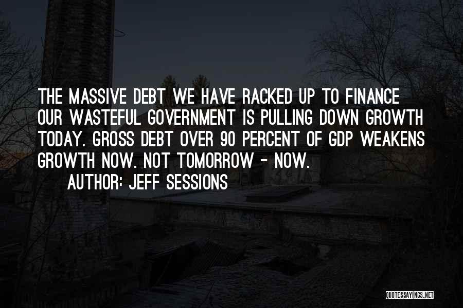 Jeff Sessions Quotes: The Massive Debt We Have Racked Up To Finance Our Wasteful Government Is Pulling Down Growth Today. Gross Debt Over
