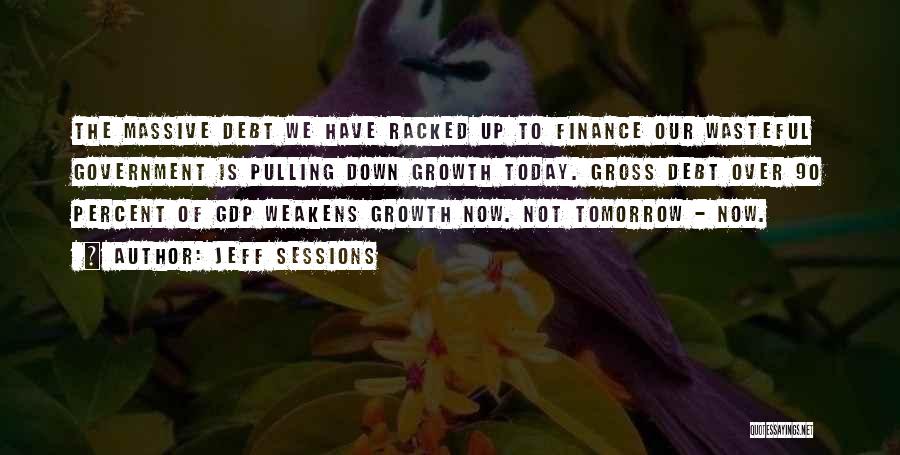 Jeff Sessions Quotes: The Massive Debt We Have Racked Up To Finance Our Wasteful Government Is Pulling Down Growth Today. Gross Debt Over