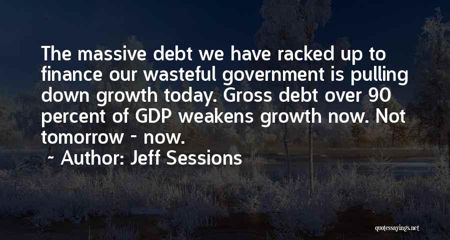 Jeff Sessions Quotes: The Massive Debt We Have Racked Up To Finance Our Wasteful Government Is Pulling Down Growth Today. Gross Debt Over