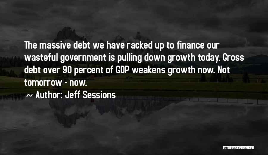 Jeff Sessions Quotes: The Massive Debt We Have Racked Up To Finance Our Wasteful Government Is Pulling Down Growth Today. Gross Debt Over