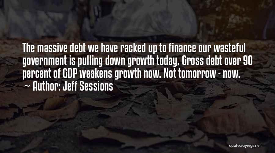 Jeff Sessions Quotes: The Massive Debt We Have Racked Up To Finance Our Wasteful Government Is Pulling Down Growth Today. Gross Debt Over