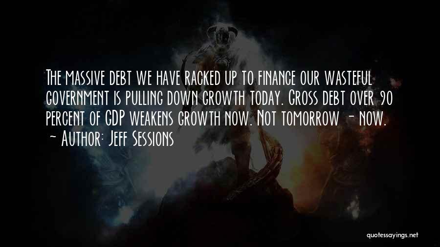 Jeff Sessions Quotes: The Massive Debt We Have Racked Up To Finance Our Wasteful Government Is Pulling Down Growth Today. Gross Debt Over