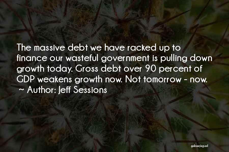 Jeff Sessions Quotes: The Massive Debt We Have Racked Up To Finance Our Wasteful Government Is Pulling Down Growth Today. Gross Debt Over