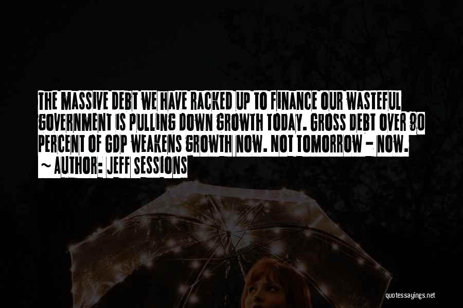 Jeff Sessions Quotes: The Massive Debt We Have Racked Up To Finance Our Wasteful Government Is Pulling Down Growth Today. Gross Debt Over