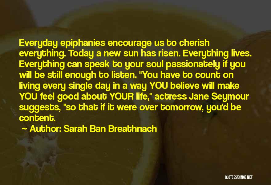 Sarah Ban Breathnach Quotes: Everyday Epiphanies Encourage Us To Cherish Everything. Today A New Sun Has Risen. Everything Lives. Everything Can Speak To Your