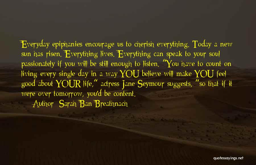 Sarah Ban Breathnach Quotes: Everyday Epiphanies Encourage Us To Cherish Everything. Today A New Sun Has Risen. Everything Lives. Everything Can Speak To Your