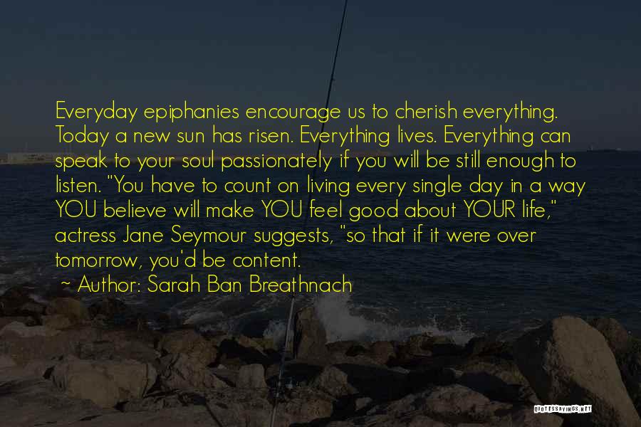 Sarah Ban Breathnach Quotes: Everyday Epiphanies Encourage Us To Cherish Everything. Today A New Sun Has Risen. Everything Lives. Everything Can Speak To Your