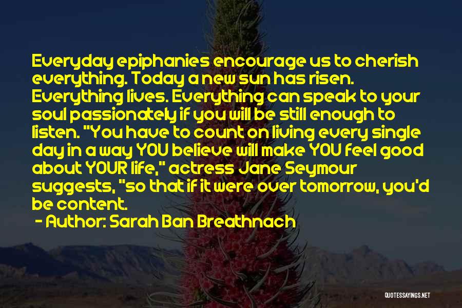 Sarah Ban Breathnach Quotes: Everyday Epiphanies Encourage Us To Cherish Everything. Today A New Sun Has Risen. Everything Lives. Everything Can Speak To Your