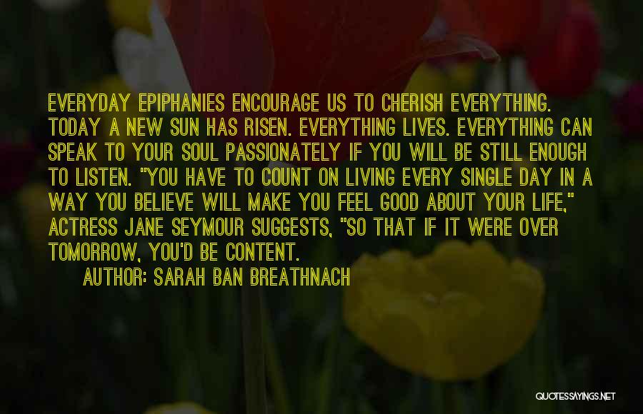 Sarah Ban Breathnach Quotes: Everyday Epiphanies Encourage Us To Cherish Everything. Today A New Sun Has Risen. Everything Lives. Everything Can Speak To Your