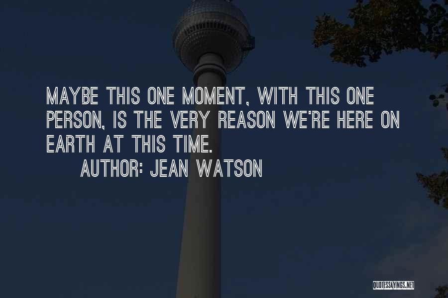 Jean Watson Quotes: Maybe This One Moment, With This One Person, Is The Very Reason We're Here On Earth At This Time.
