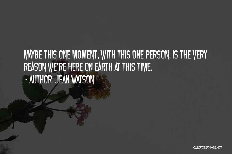 Jean Watson Quotes: Maybe This One Moment, With This One Person, Is The Very Reason We're Here On Earth At This Time.