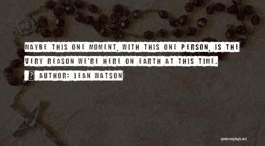 Jean Watson Quotes: Maybe This One Moment, With This One Person, Is The Very Reason We're Here On Earth At This Time.
