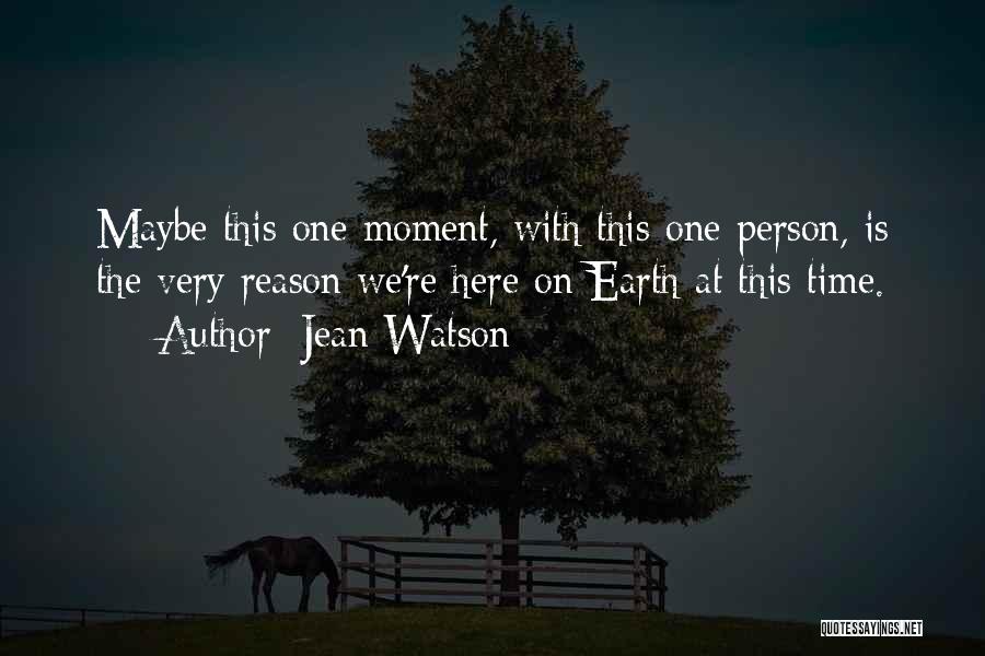 Jean Watson Quotes: Maybe This One Moment, With This One Person, Is The Very Reason We're Here On Earth At This Time.