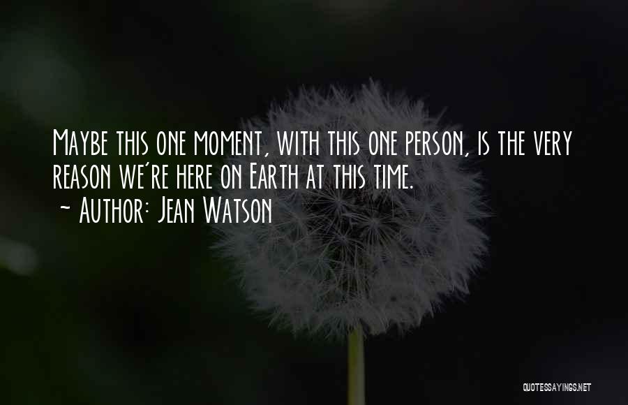 Jean Watson Quotes: Maybe This One Moment, With This One Person, Is The Very Reason We're Here On Earth At This Time.