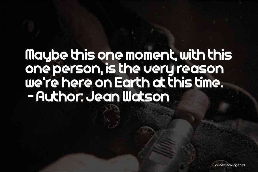 Jean Watson Quotes: Maybe This One Moment, With This One Person, Is The Very Reason We're Here On Earth At This Time.