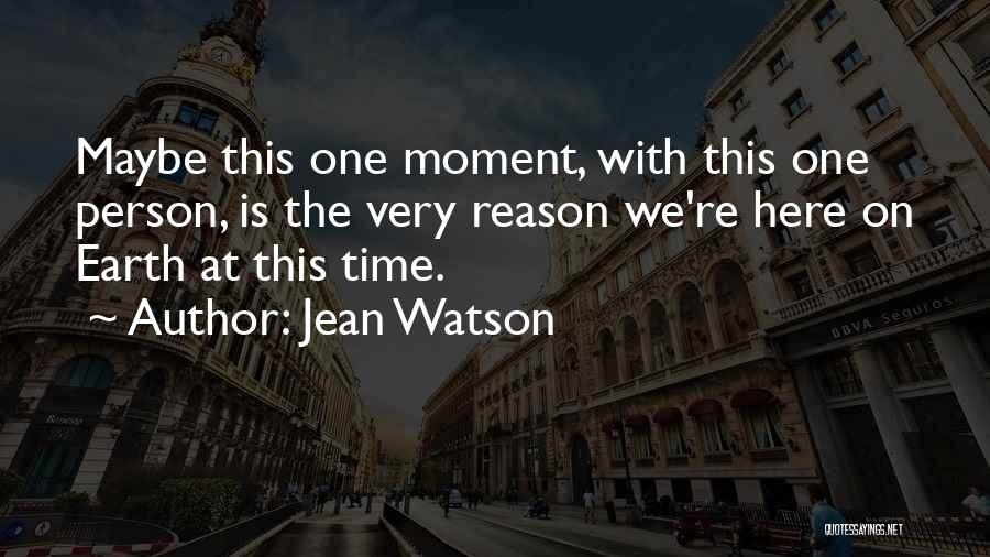 Jean Watson Quotes: Maybe This One Moment, With This One Person, Is The Very Reason We're Here On Earth At This Time.