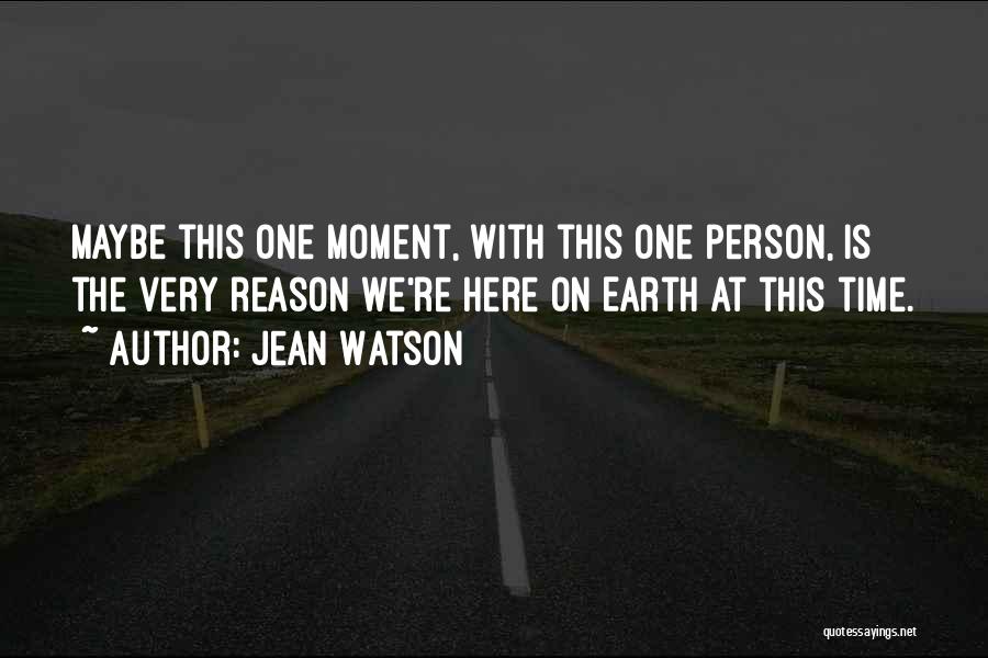 Jean Watson Quotes: Maybe This One Moment, With This One Person, Is The Very Reason We're Here On Earth At This Time.