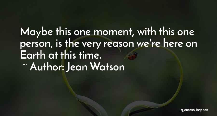 Jean Watson Quotes: Maybe This One Moment, With This One Person, Is The Very Reason We're Here On Earth At This Time.