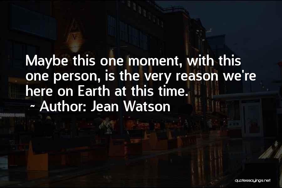 Jean Watson Quotes: Maybe This One Moment, With This One Person, Is The Very Reason We're Here On Earth At This Time.