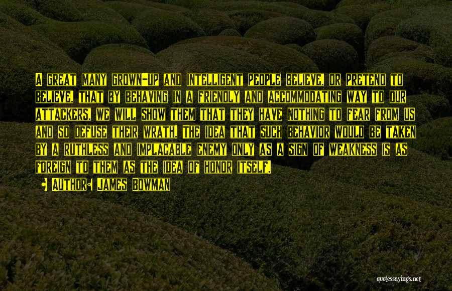 James Bowman Quotes: A Great Many Grown-up And Intelligent People Believe, Or Pretend To Believe, That By Behaving In A Friendly And Accommodating