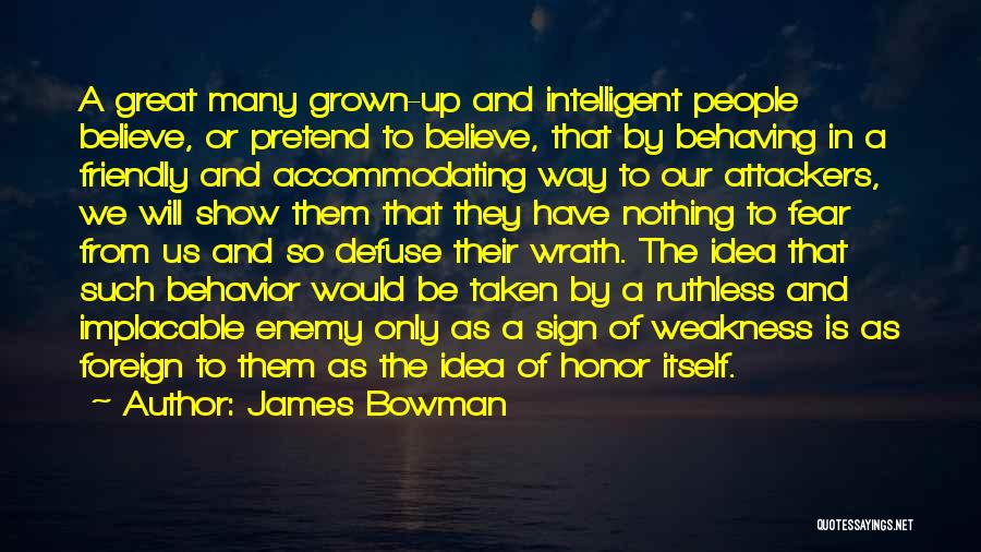 James Bowman Quotes: A Great Many Grown-up And Intelligent People Believe, Or Pretend To Believe, That By Behaving In A Friendly And Accommodating
