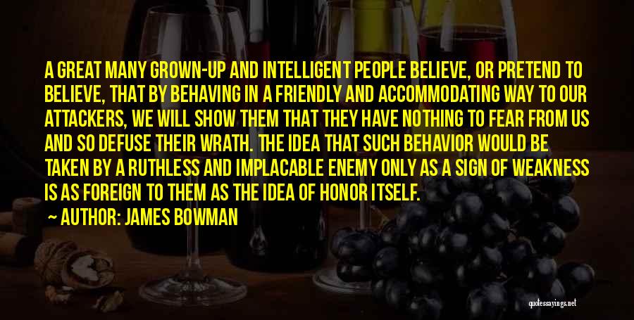 James Bowman Quotes: A Great Many Grown-up And Intelligent People Believe, Or Pretend To Believe, That By Behaving In A Friendly And Accommodating