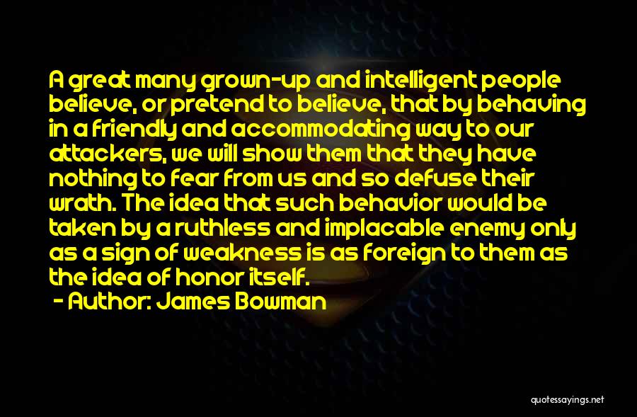 James Bowman Quotes: A Great Many Grown-up And Intelligent People Believe, Or Pretend To Believe, That By Behaving In A Friendly And Accommodating