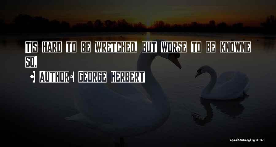 George Herbert Quotes: Tis Hard To Be Wretched, But Worse To Be Knowne So.