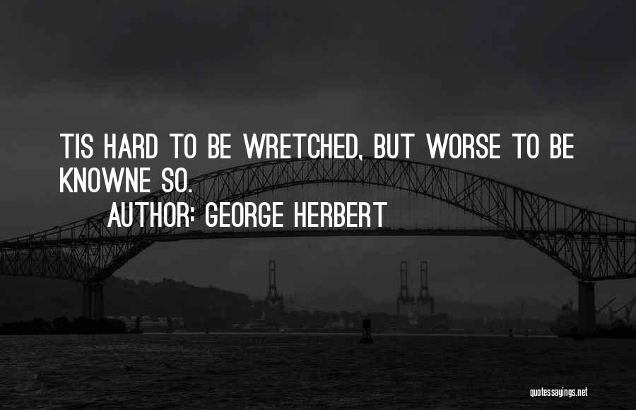 George Herbert Quotes: Tis Hard To Be Wretched, But Worse To Be Knowne So.