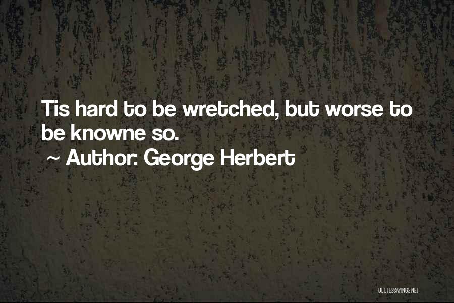 George Herbert Quotes: Tis Hard To Be Wretched, But Worse To Be Knowne So.