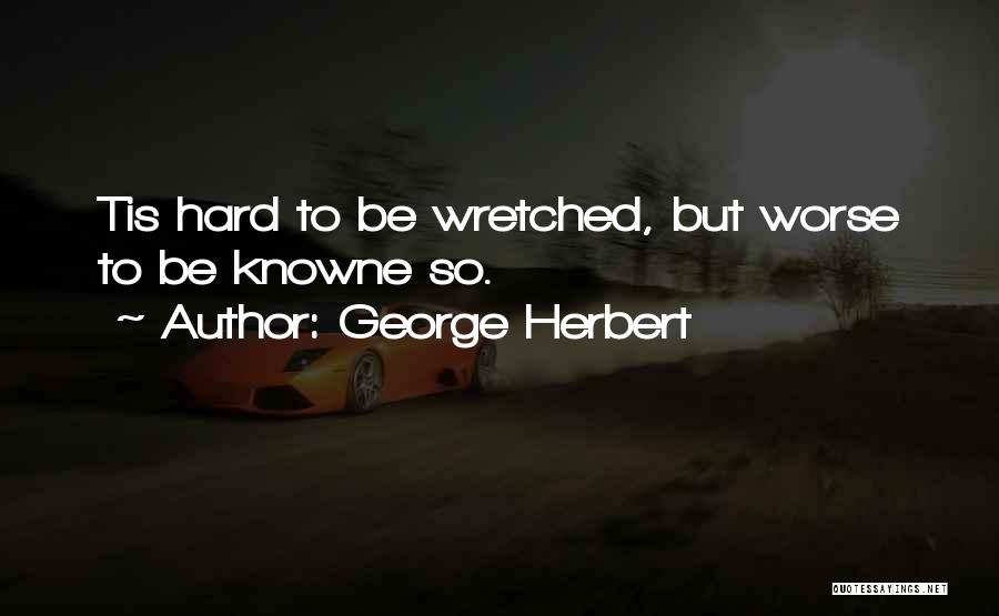 George Herbert Quotes: Tis Hard To Be Wretched, But Worse To Be Knowne So.
