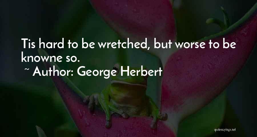 George Herbert Quotes: Tis Hard To Be Wretched, But Worse To Be Knowne So.