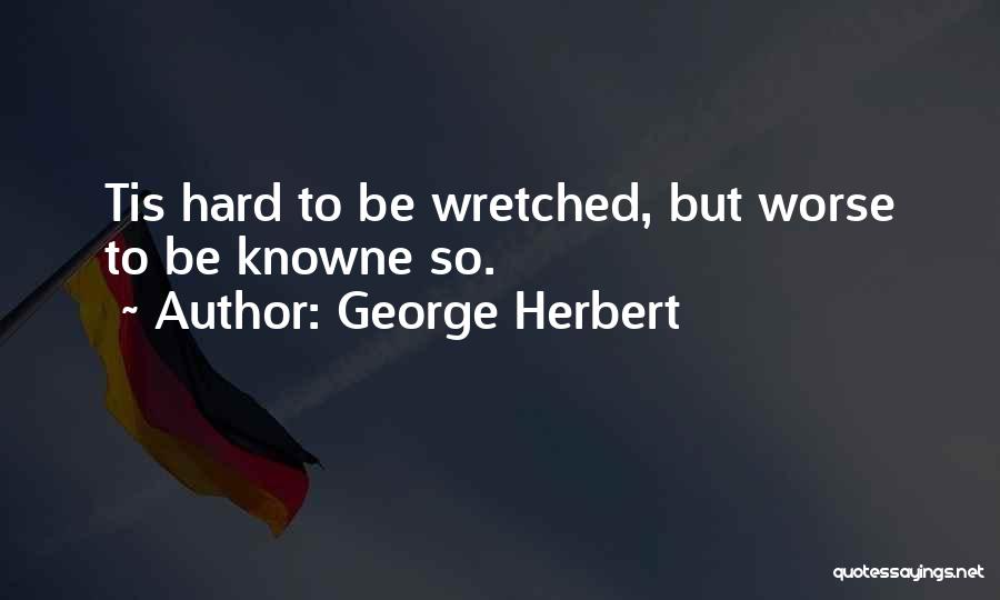 George Herbert Quotes: Tis Hard To Be Wretched, But Worse To Be Knowne So.