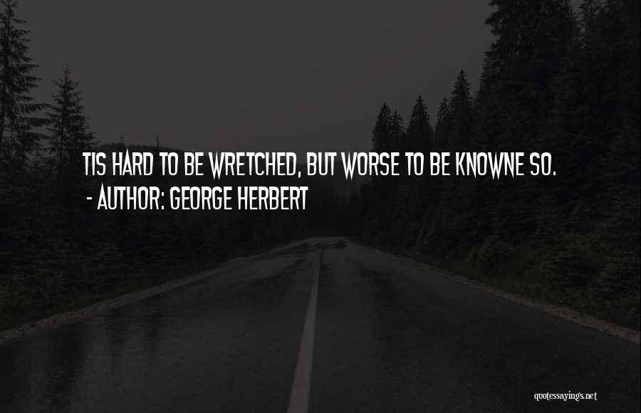 George Herbert Quotes: Tis Hard To Be Wretched, But Worse To Be Knowne So.