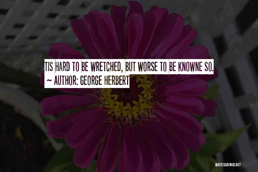 George Herbert Quotes: Tis Hard To Be Wretched, But Worse To Be Knowne So.