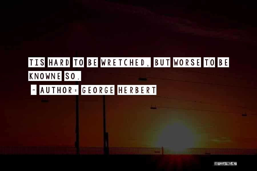 George Herbert Quotes: Tis Hard To Be Wretched, But Worse To Be Knowne So.