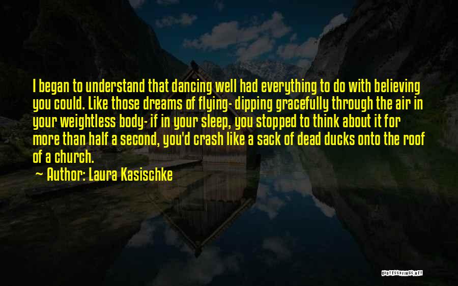 Laura Kasischke Quotes: I Began To Understand That Dancing Well Had Everything To Do With Believing You Could. Like Those Dreams Of Flying-