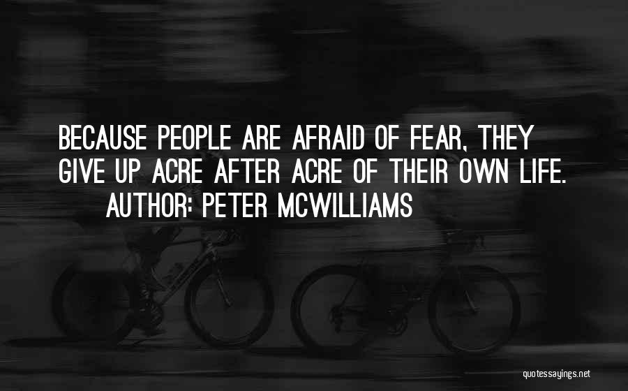 Peter McWilliams Quotes: Because People Are Afraid Of Fear, They Give Up Acre After Acre Of Their Own Life.