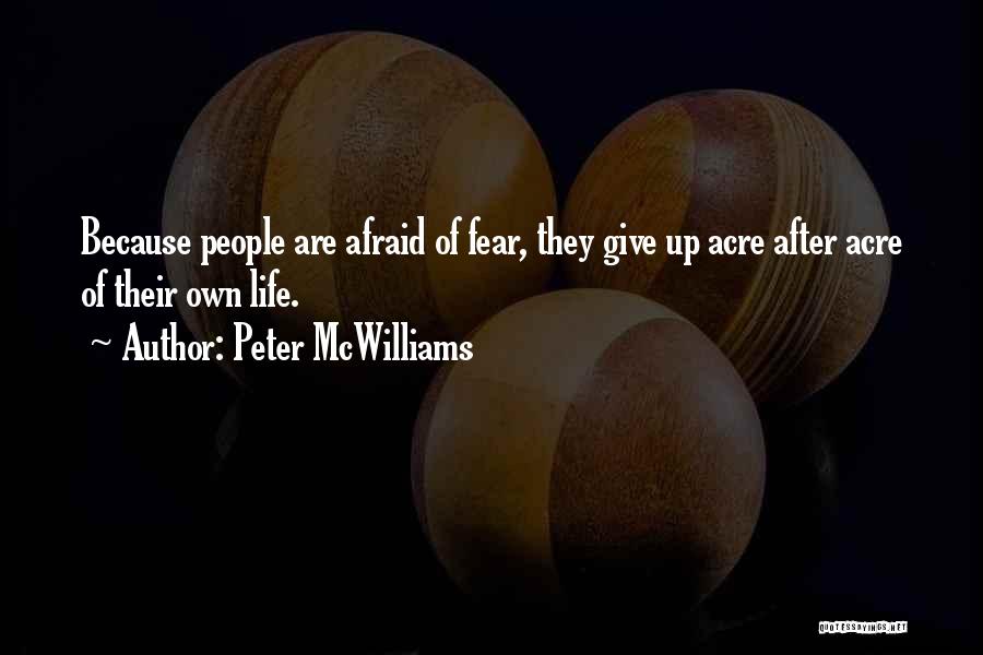 Peter McWilliams Quotes: Because People Are Afraid Of Fear, They Give Up Acre After Acre Of Their Own Life.