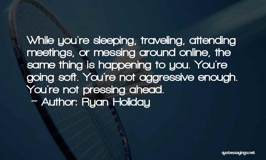 Ryan Holiday Quotes: While You're Sleeping, Traveling, Attending Meetings, Or Messing Around Online, The Same Thing Is Happening To You. You're Going Soft.