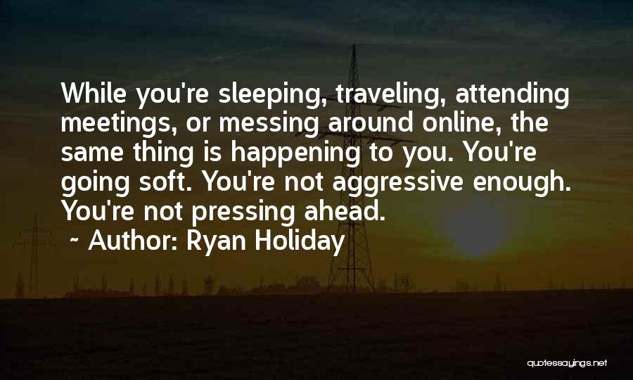 Ryan Holiday Quotes: While You're Sleeping, Traveling, Attending Meetings, Or Messing Around Online, The Same Thing Is Happening To You. You're Going Soft.