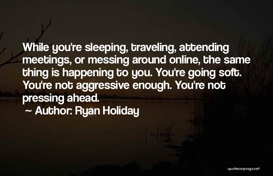 Ryan Holiday Quotes: While You're Sleeping, Traveling, Attending Meetings, Or Messing Around Online, The Same Thing Is Happening To You. You're Going Soft.