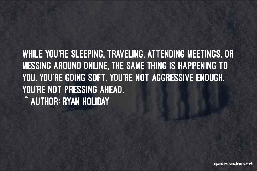 Ryan Holiday Quotes: While You're Sleeping, Traveling, Attending Meetings, Or Messing Around Online, The Same Thing Is Happening To You. You're Going Soft.