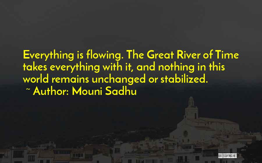 Mouni Sadhu Quotes: Everything Is Flowing. The Great River Of Time Takes Everything With It, And Nothing In This World Remains Unchanged Or