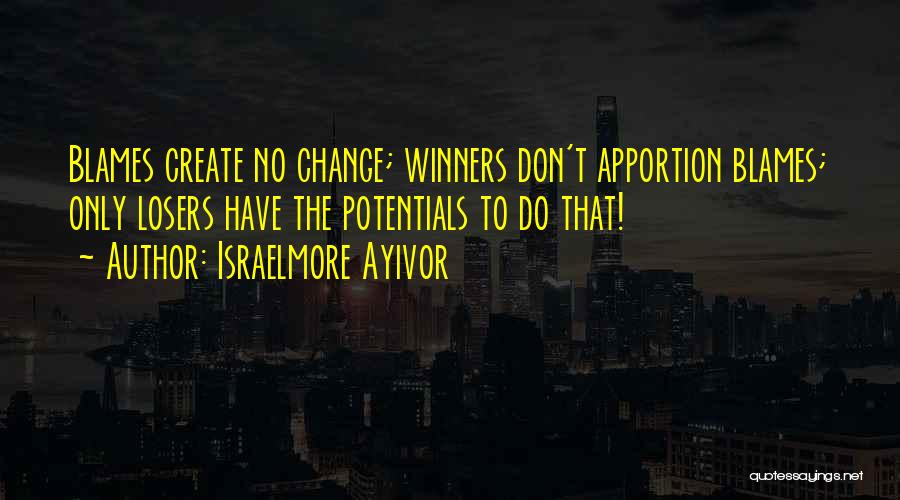 Israelmore Ayivor Quotes: Blames Create No Change; Winners Don't Apportion Blames; Only Losers Have The Potentials To Do That!