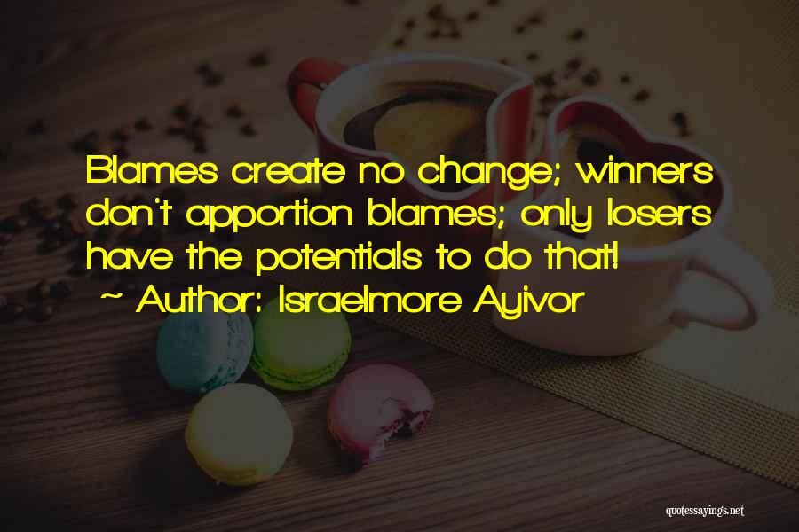 Israelmore Ayivor Quotes: Blames Create No Change; Winners Don't Apportion Blames; Only Losers Have The Potentials To Do That!