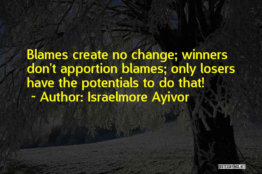 Israelmore Ayivor Quotes: Blames Create No Change; Winners Don't Apportion Blames; Only Losers Have The Potentials To Do That!