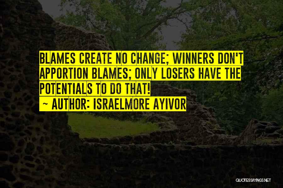 Israelmore Ayivor Quotes: Blames Create No Change; Winners Don't Apportion Blames; Only Losers Have The Potentials To Do That!