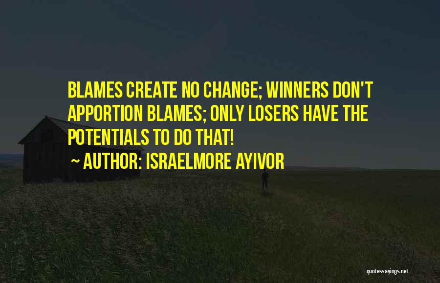 Israelmore Ayivor Quotes: Blames Create No Change; Winners Don't Apportion Blames; Only Losers Have The Potentials To Do That!